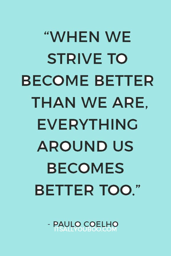 “When we strive to become better than we are, everything around us becomes better too.” – Paulo Coelho