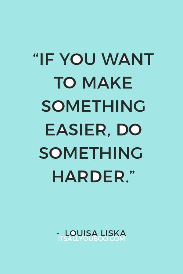 “If you want to make something easier, do something harder.” ― Louisa Liska