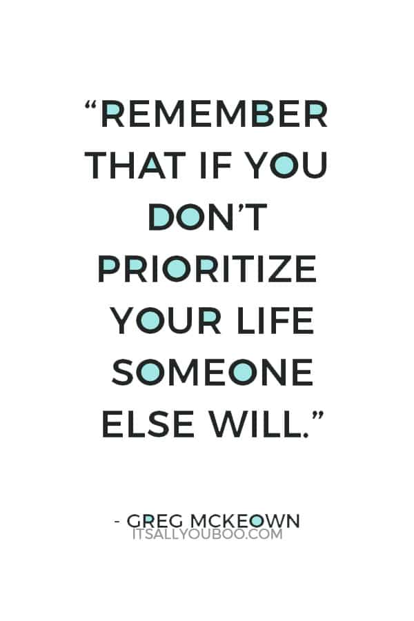 “Remember that if you don’t prioritize your life someone else will.” ― Greg Mckeown