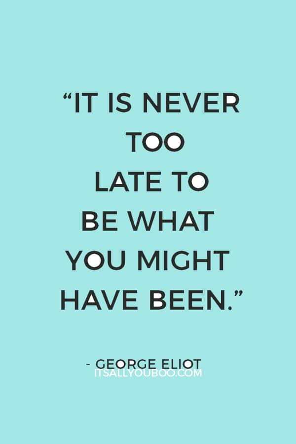 “It is never too late to be what you might have been.” — George Eliot