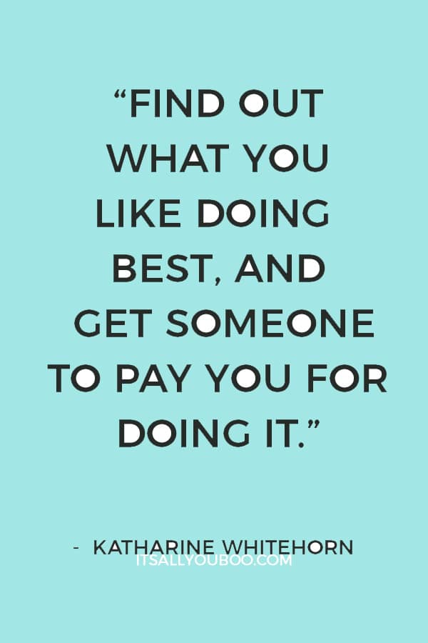 “Find out what you like doing best, and get someone to pay you for doing it.” — Katharine Whitehorn