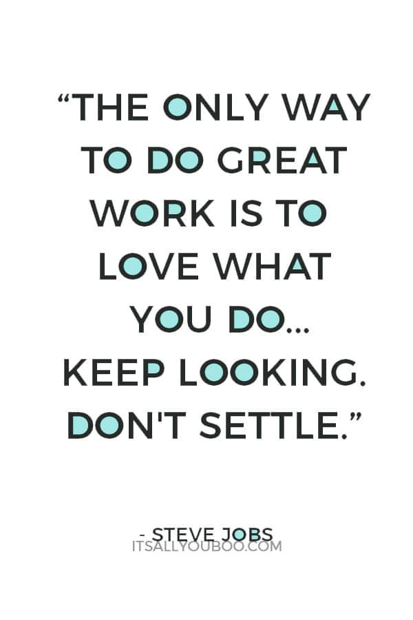 “The only way to do great work is to love what you do. If you haven't found it yet, keep looking. Don't settle.” — Steve Jobs