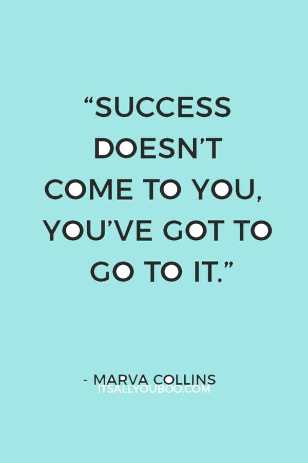 “Success doesn’t come to you, you’ve got to go to it.” – Marva Collins