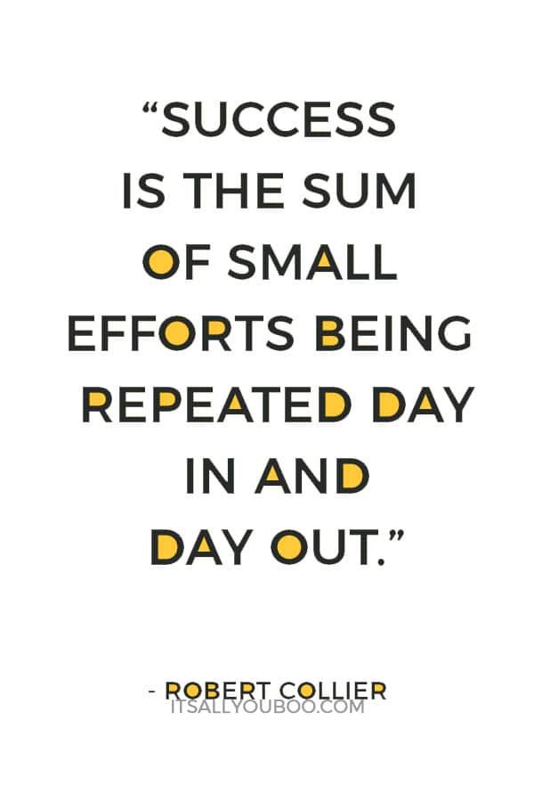 “Success is the sum of small efforts being repeated day in and day out.” – Robert Collier