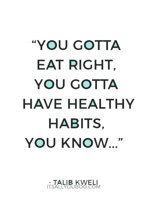 “You gotta eat right, you gotta have healthy habits, you know, and balance out your decadence with a healthy lifestyle during the day.” – Talib Kweli