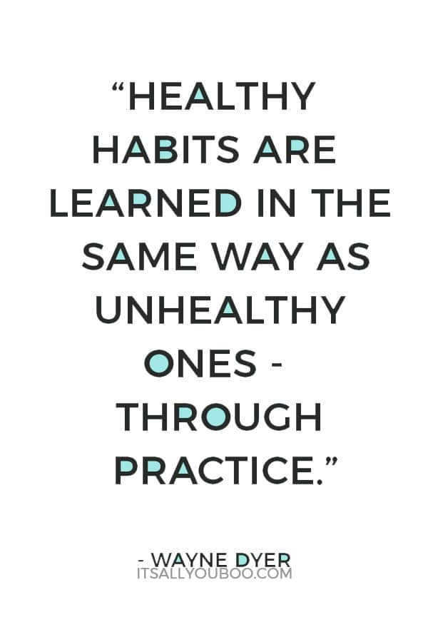 “Healthy habits are learned in the same way as unhealthy ones - through practice.” – Wayne Dyer