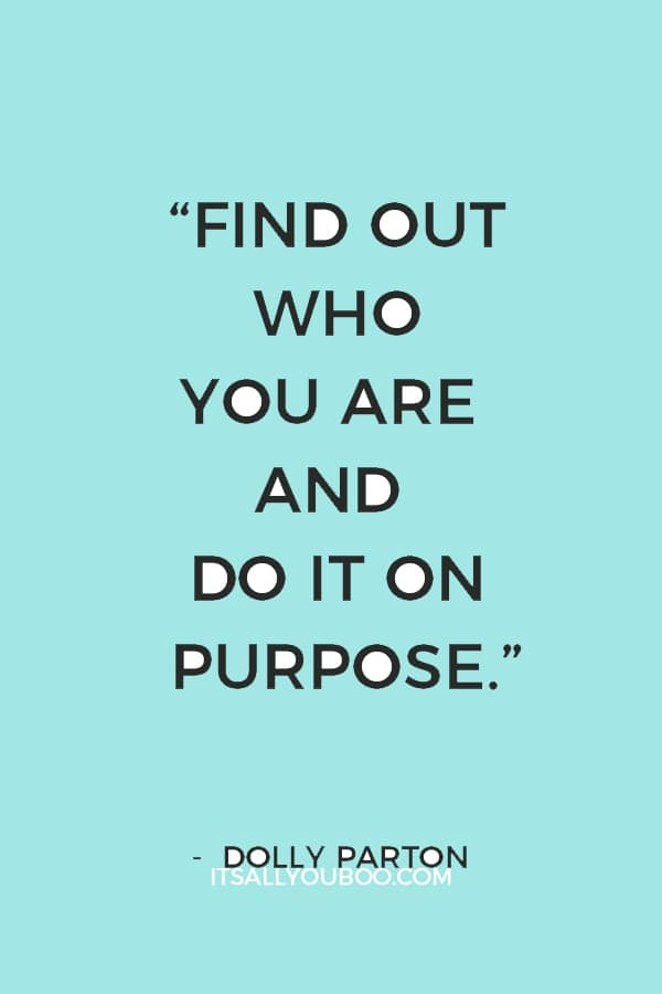 “Find out who you are and do it on purpose.” ― Dolly Parton