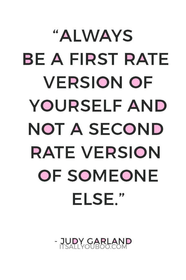 “Always be a first rate version of yourself and not a second rate version of someone else.” ― Judy Garland