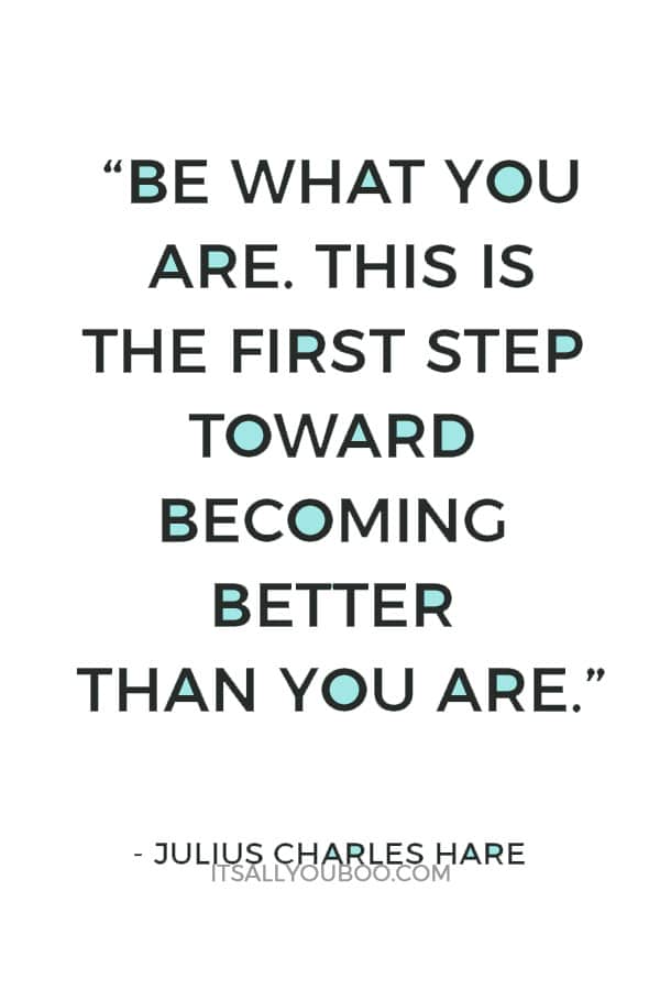 “Be what you are. This is the first step toward becoming better than you are.” – Julius Charles Hare