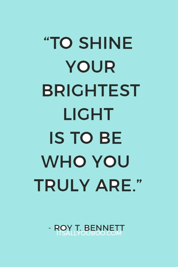 “To shine your brightest light is to be who you truly are.” ― Roy T. Bennett