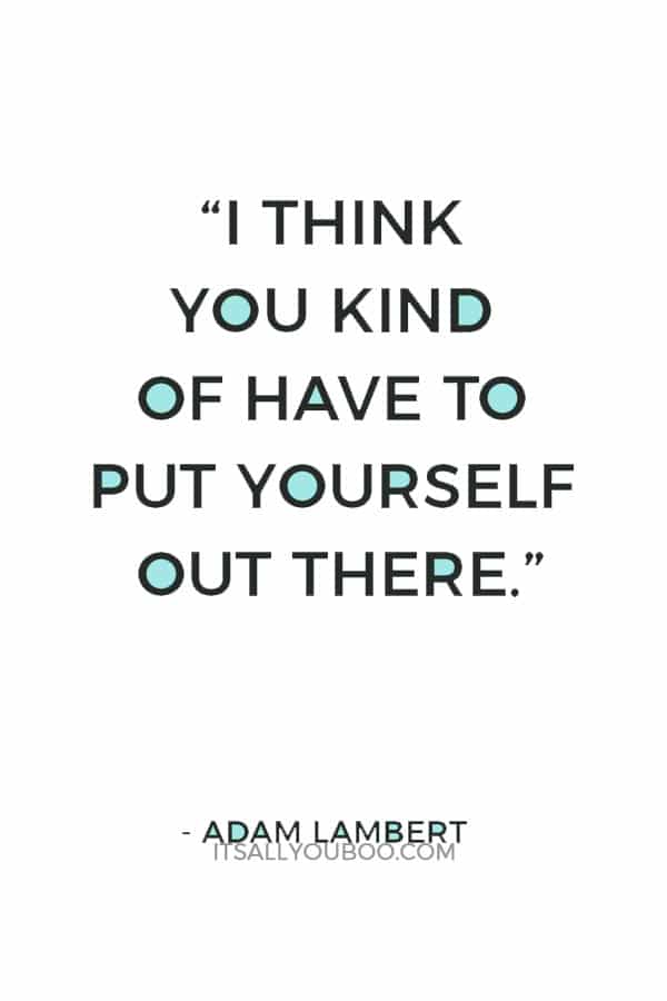 “I think you kind of have to put yourself out there.” ― Adam Lambert