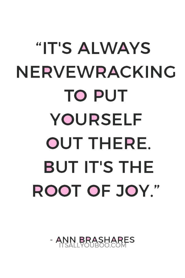 “It's always nervewracking to put yourself out there. But it's the root of joy.” ― Ann Brashares