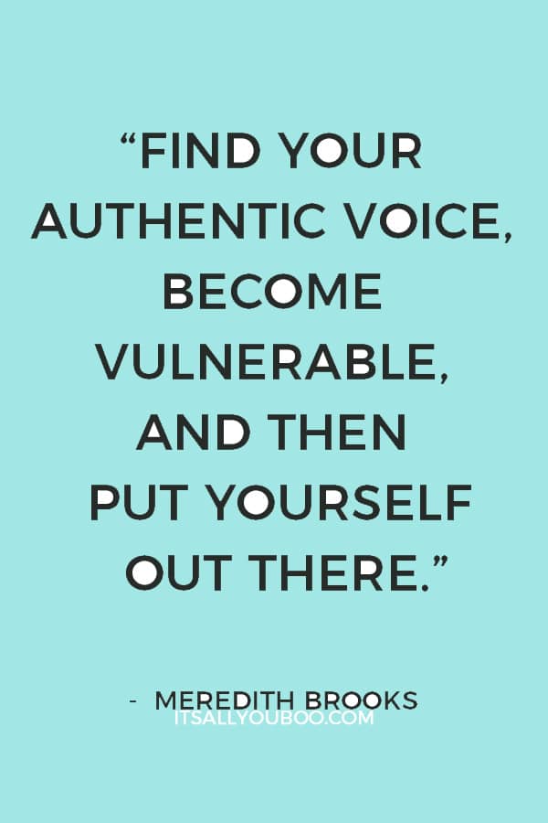 “Find your authentic voice, become vulnerable, and then put yourself out there.” ― Meredith Brooks