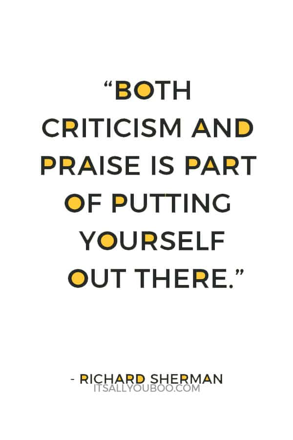 “Both criticism and praise is part of putting yourself out there.” ― Richard Sherman