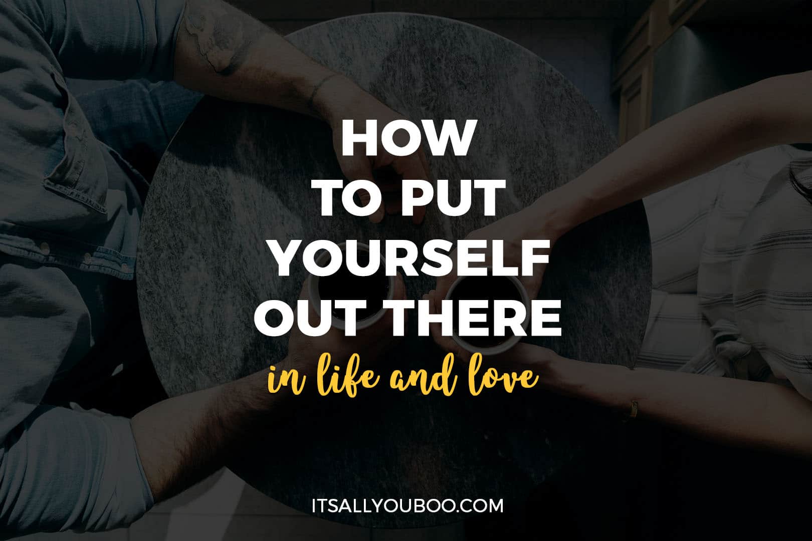 How To Put Yourself Out There In Life And Love