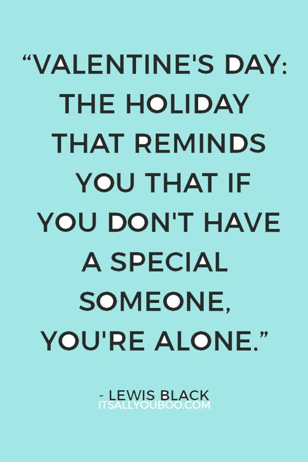 “Valentine's Day: the holiday that reminds you that if you don't have a special someone, you're alone.” ― Lewis Black