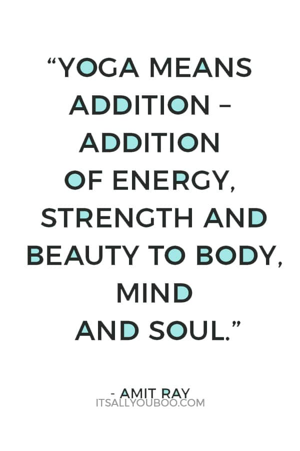 “Yoga means addition – addition of energy, strength and beauty to body, mind and soul.” — Amit Ray