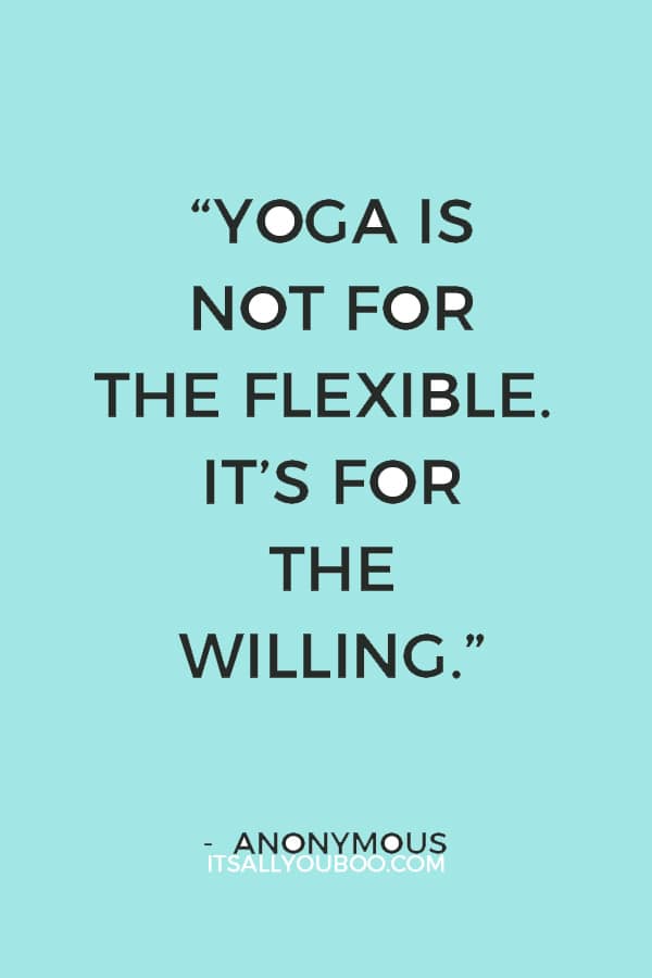 “Yoga is not for the flexible. It’s for the willing.” — Anonymous