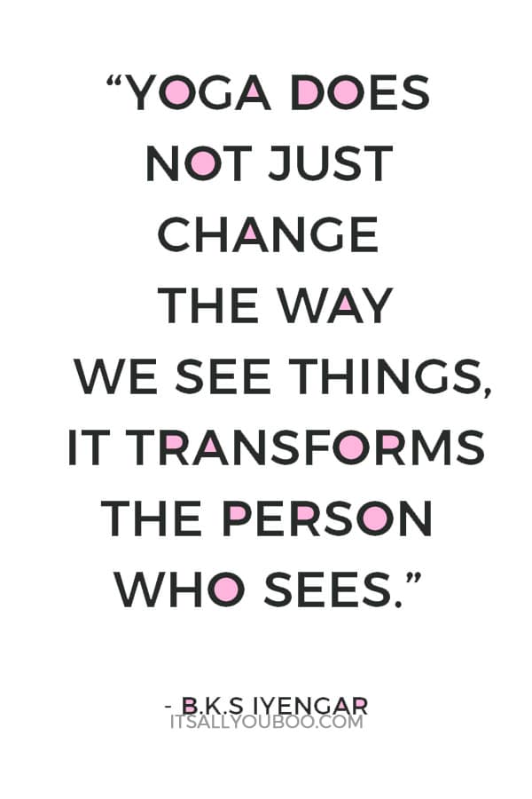 “Yoga does not just change the way we see things, it transforms the person who sees.” ― B.K.S Iyengar