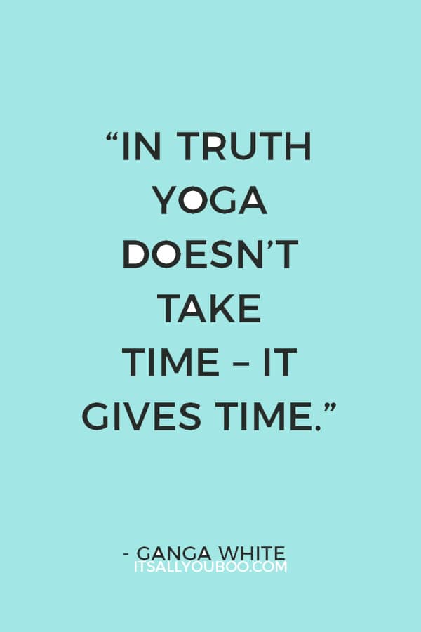 “In truth yoga doesn’t take time – it gives time.” ― Ganga White