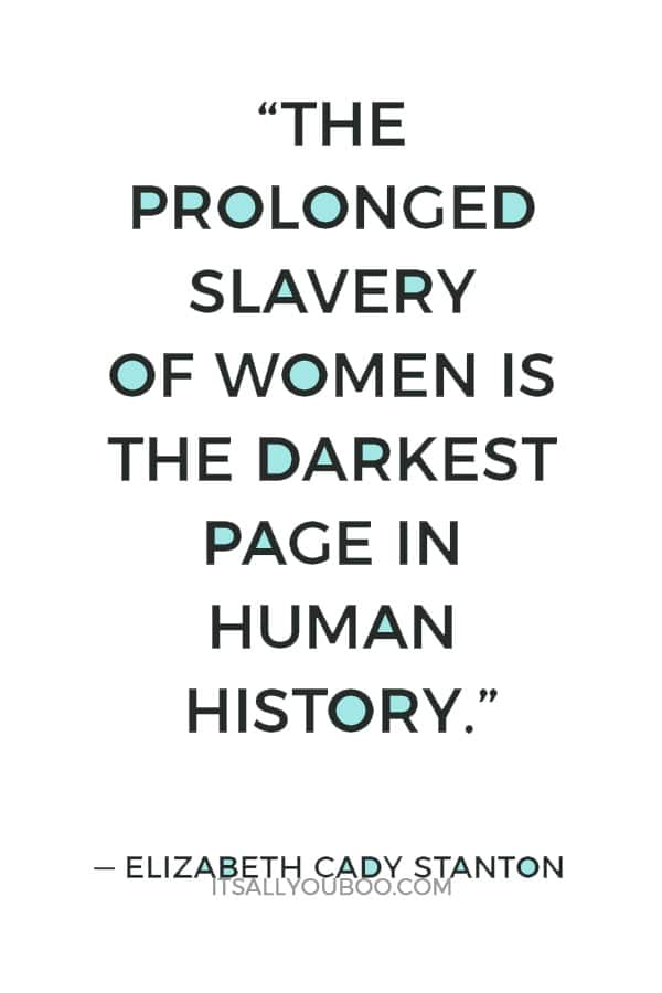 “The prolonged slavery of women is the darkest page in human history.” — Elizabeth Cady Stanton