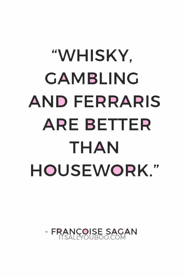 “Whisky, gambling and Ferraris are better than housework.” ― Françoise Sagan