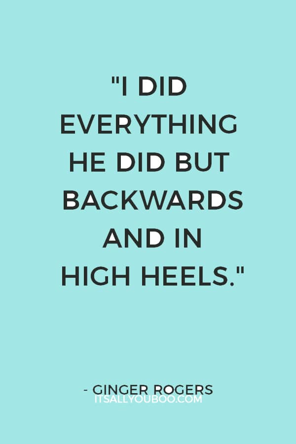 "I did everything he did but backwards and in high heels." — Ginger Rogers