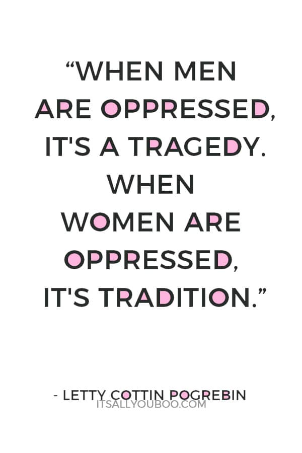 “When men are oppressed, it's a tragedy. When women are oppressed, it's tradition.”― Letty Cottin Pogrebin