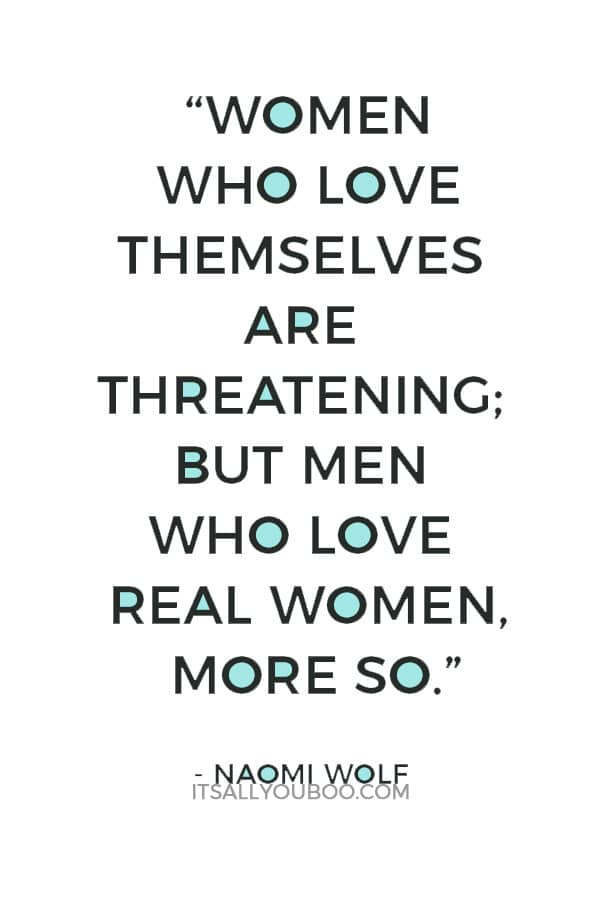 “Women who love themselves are threatening; but men who love real women, more so.” ― Naomi Wolf