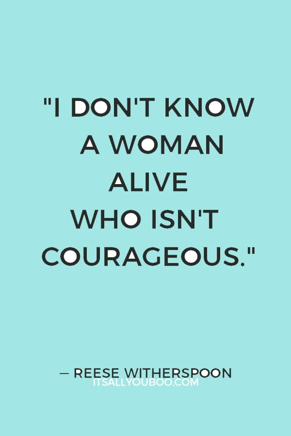 "I don't know a woman alive who isn't courageous." — Reese Witherspoon