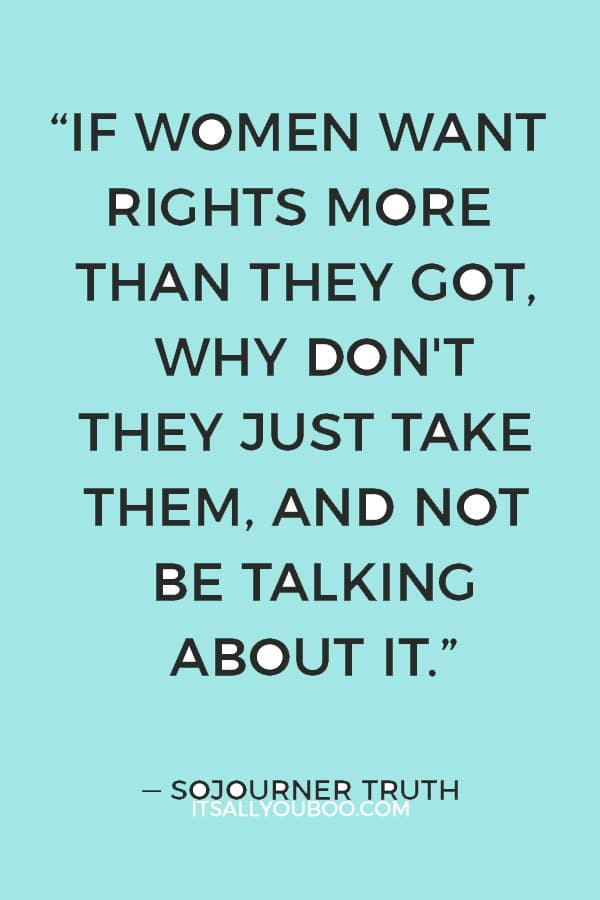 “If women want rights more than they got, why don't they just take them, and not be talking about it.”― Sojourner Truth