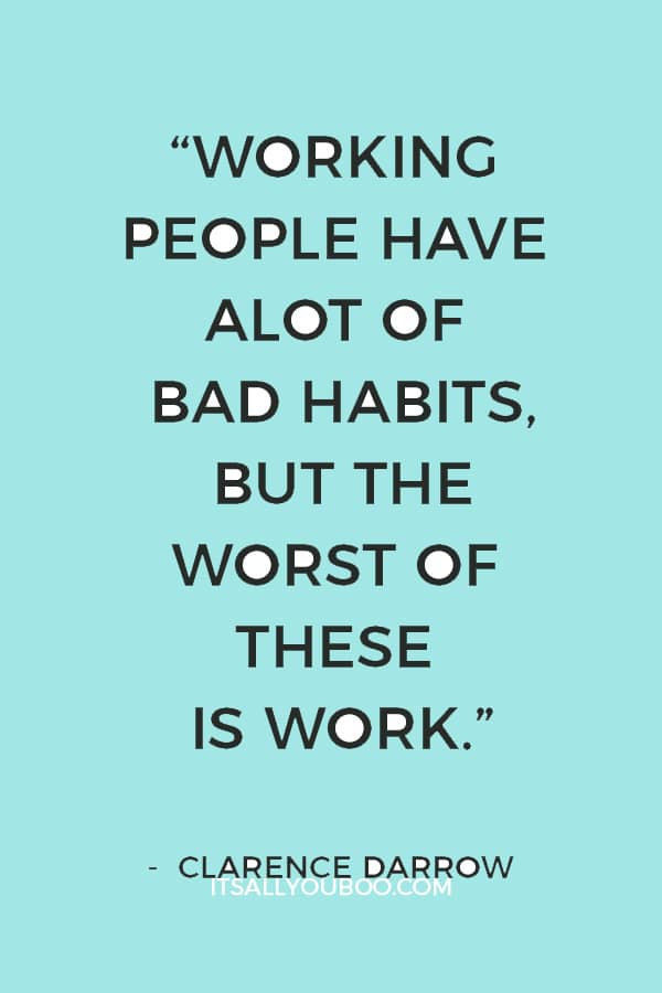 “Working people have alot of bad habits, but the worst of these is work.” ― Clarence Darrow