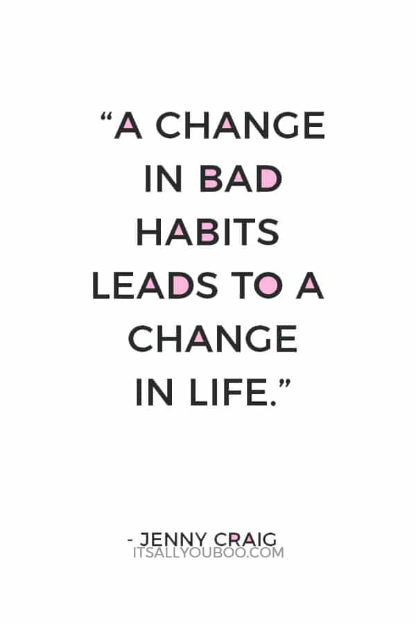 “A change in bad habits leads to a change in life.” ― Jenny Craig