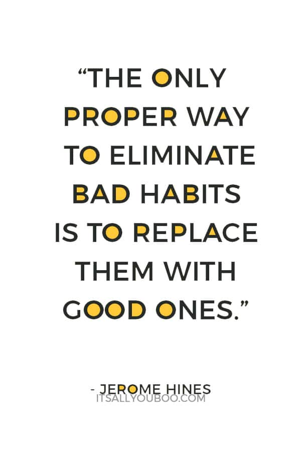 “The only proper way to eliminate bad habits is to replace them with good ones.” ― Jerome Hines