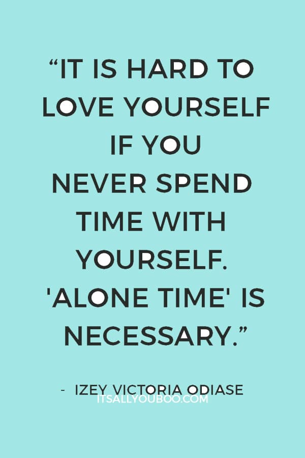 “It is hard to love yourself if you never spend time with yourself. 'Alone Time' is Necessary.” ― Izey Victoria Odiase