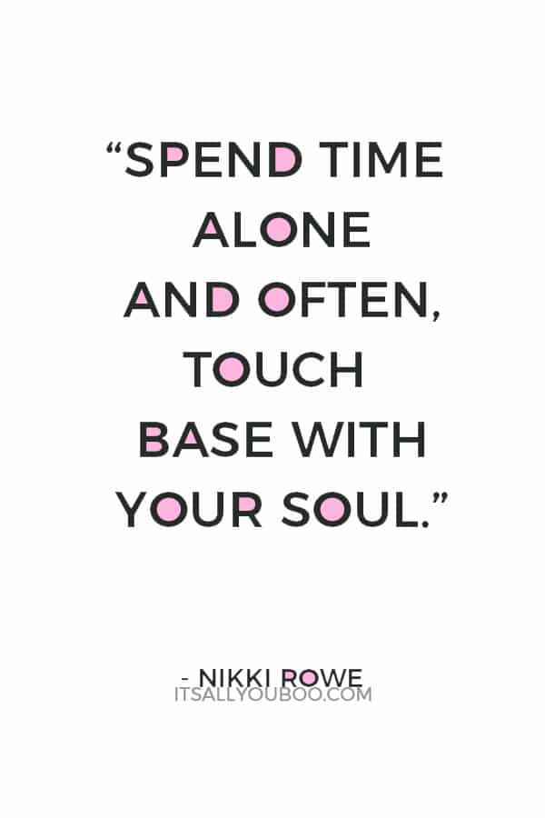 “Spend time alone and often, touch base with your soul.” ― Nikki Rowe