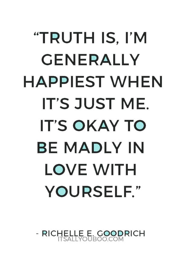 “Truth is, I’m generally happiest when it’s just me. It’s okay to be madly in love with yourself.” ― Richelle E. Goodrich