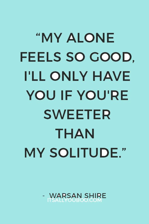 “My alone feels so good, I'll only have you if you're sweeter than my solitude.” ― Warsan Shire