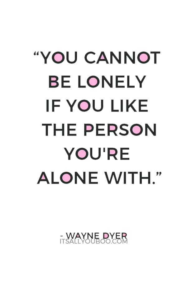 “You cannot be lonely if you like the person you're alone with.” ― Wayne Dyer