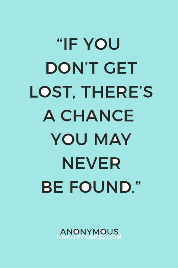 “If you don’t get lost, there’s a chance you may never be found.” – Anonymous