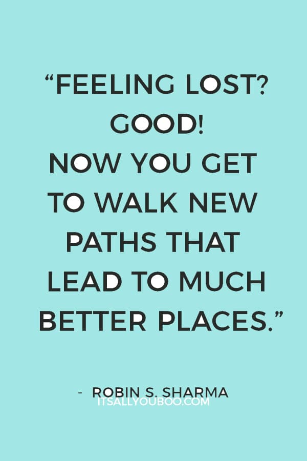 “Feeling lost? Good! Now you get to walk new paths that lead to much better places.” — Robin S. Sharma