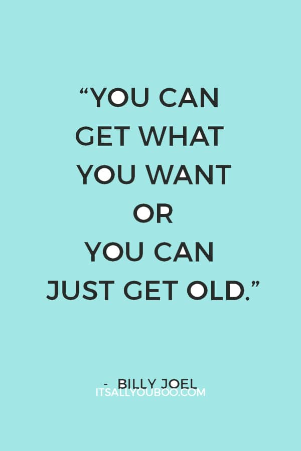 “You can get what you want or you can just get old.”― Billy Joel