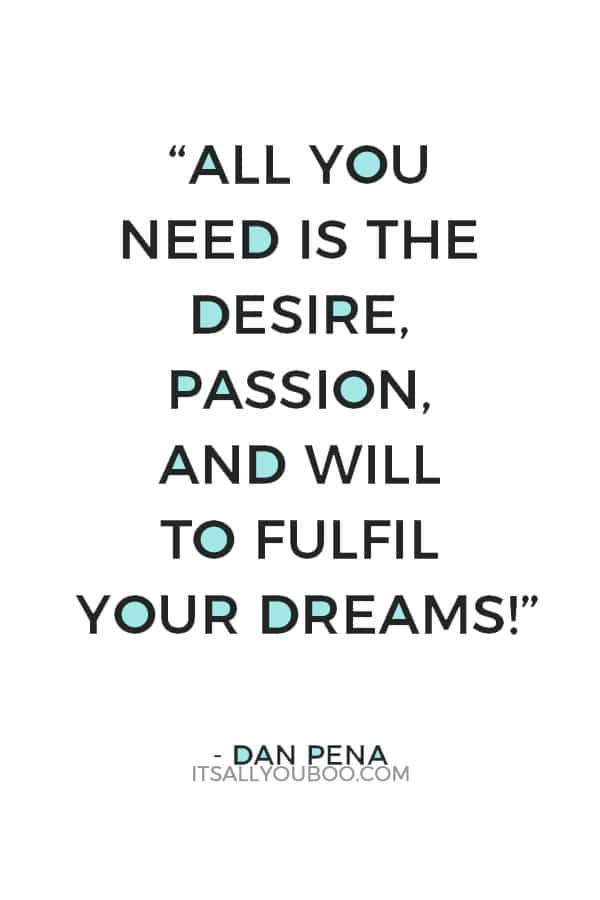 “All you need is the desire, passion, and will to fulfil your dreams!” ― Dan Pena