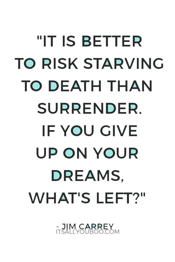 "It is better to risk starving to death than surrender. If you give up on your dreams, what's left?" — Jim Carrey