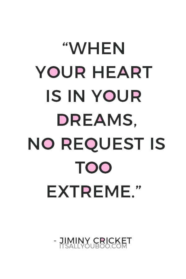 “When your heart is in your dreams, no request is too extreme.” ― Jiminy Cricket