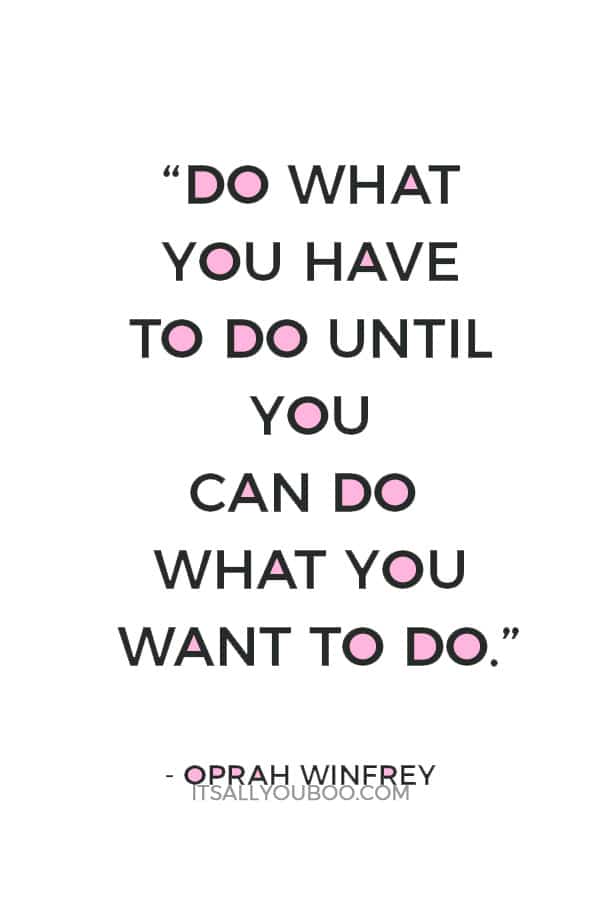 “Do what you have to do until you can do what you want to do.” — Oprah Winfrey 