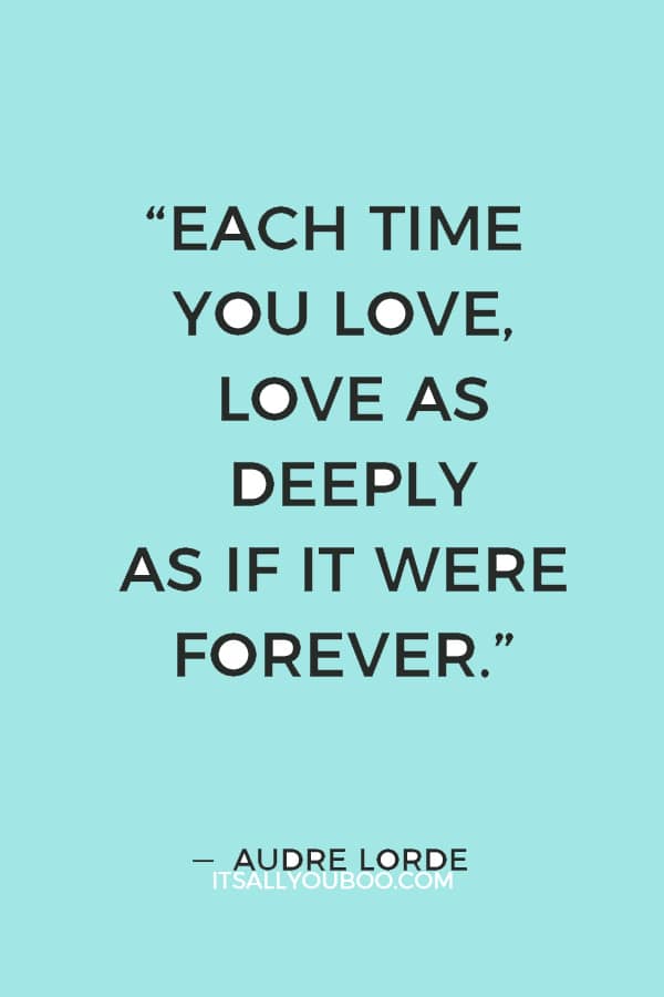 “Each time you love, love as deeply as if it were forever.” — Audre Lorde