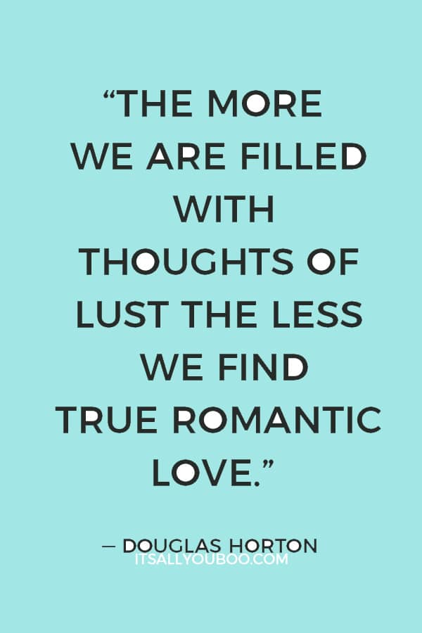 “The more we are filled with thoughts of lust the less we find true romantic love.” — Douglas Horton