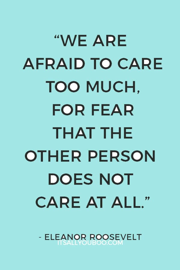 “We are afraid to care too much, for fear that the other person does not care at all.” — Eleanor Roosevelt