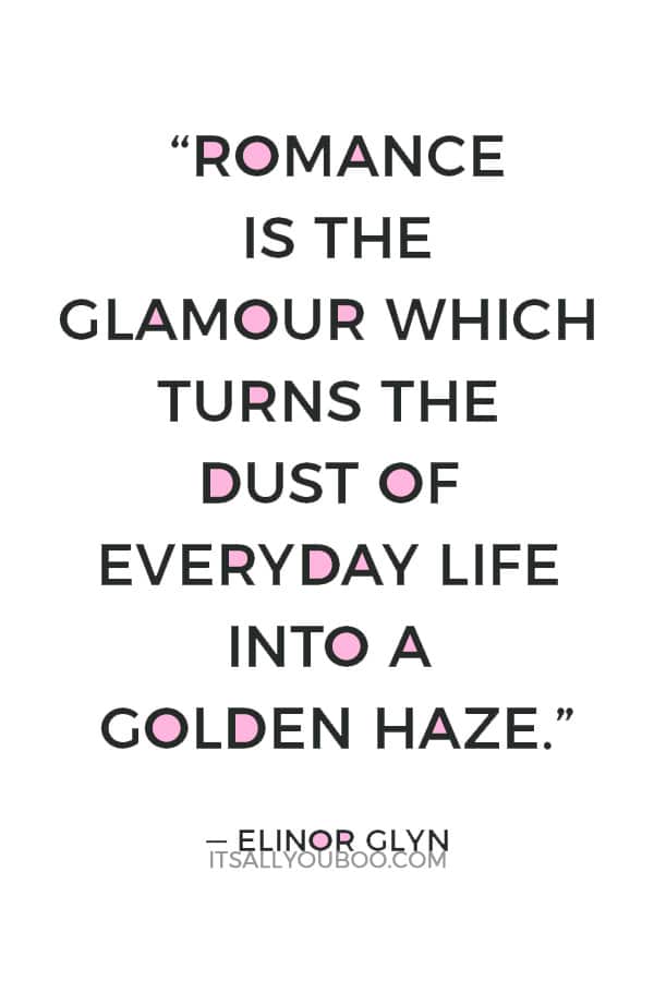 “Romance is the glamour which turns the dust of everyday life into a golden haze.” — Elinor Glyn